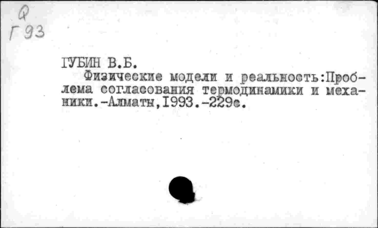 ﻿5 Г 53
ГУБИН В.Б.
Физические модели и реальностьПроблема согласования термодинамики и механики .-Алматы,I993.-229®.